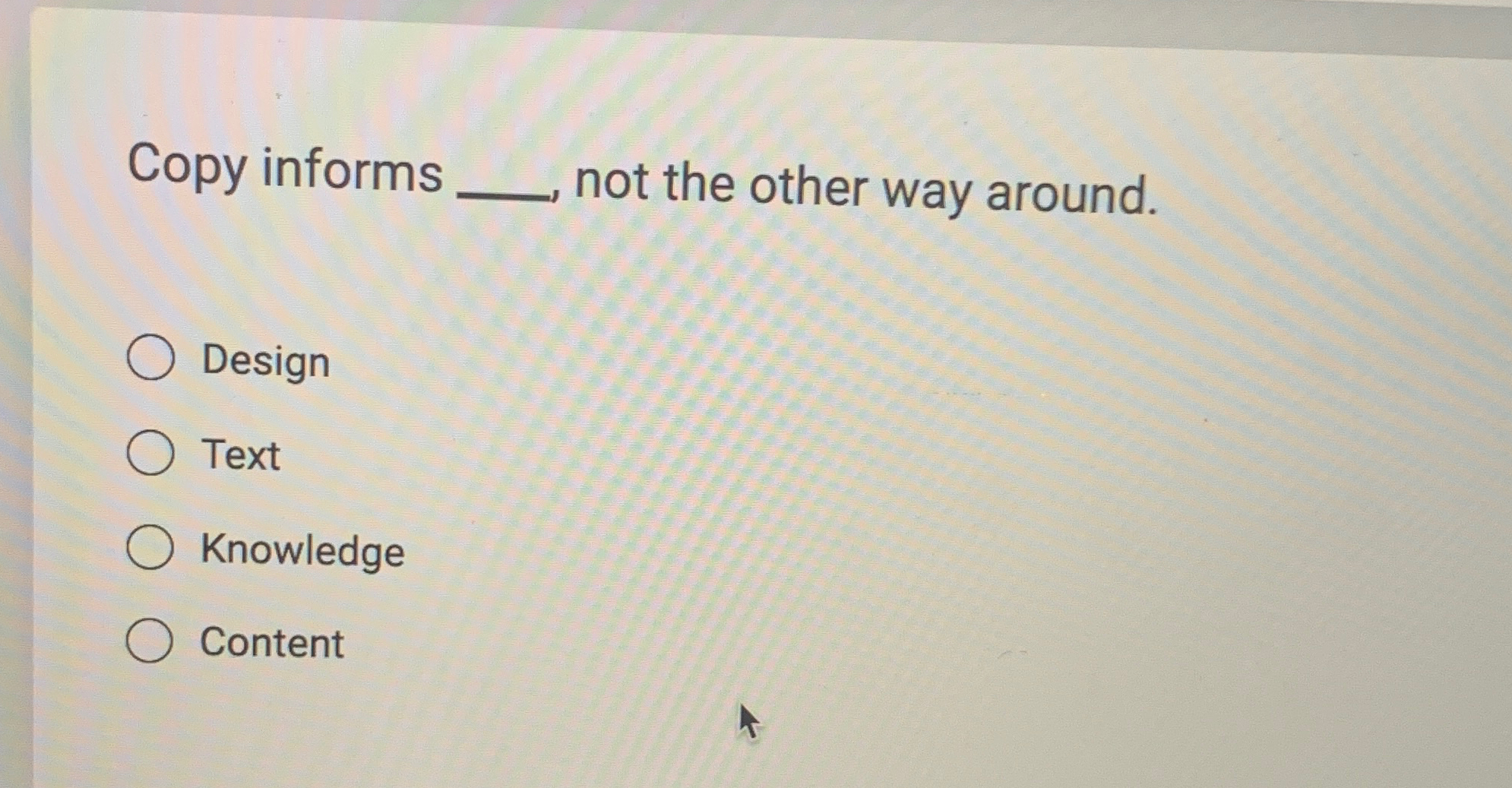  Copy informs q, not the other way around. Design Text Knowledge