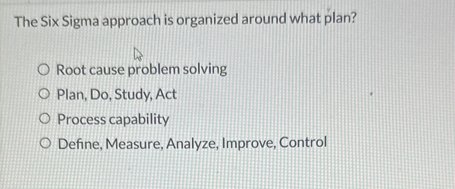  The Six Sigma approach is organized around what plan? Root cause