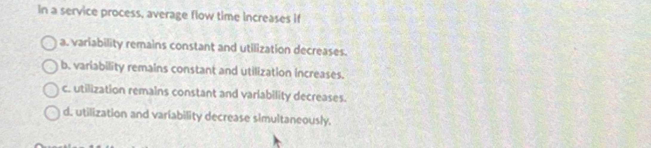  In a service process, average flow time increases if a. variability