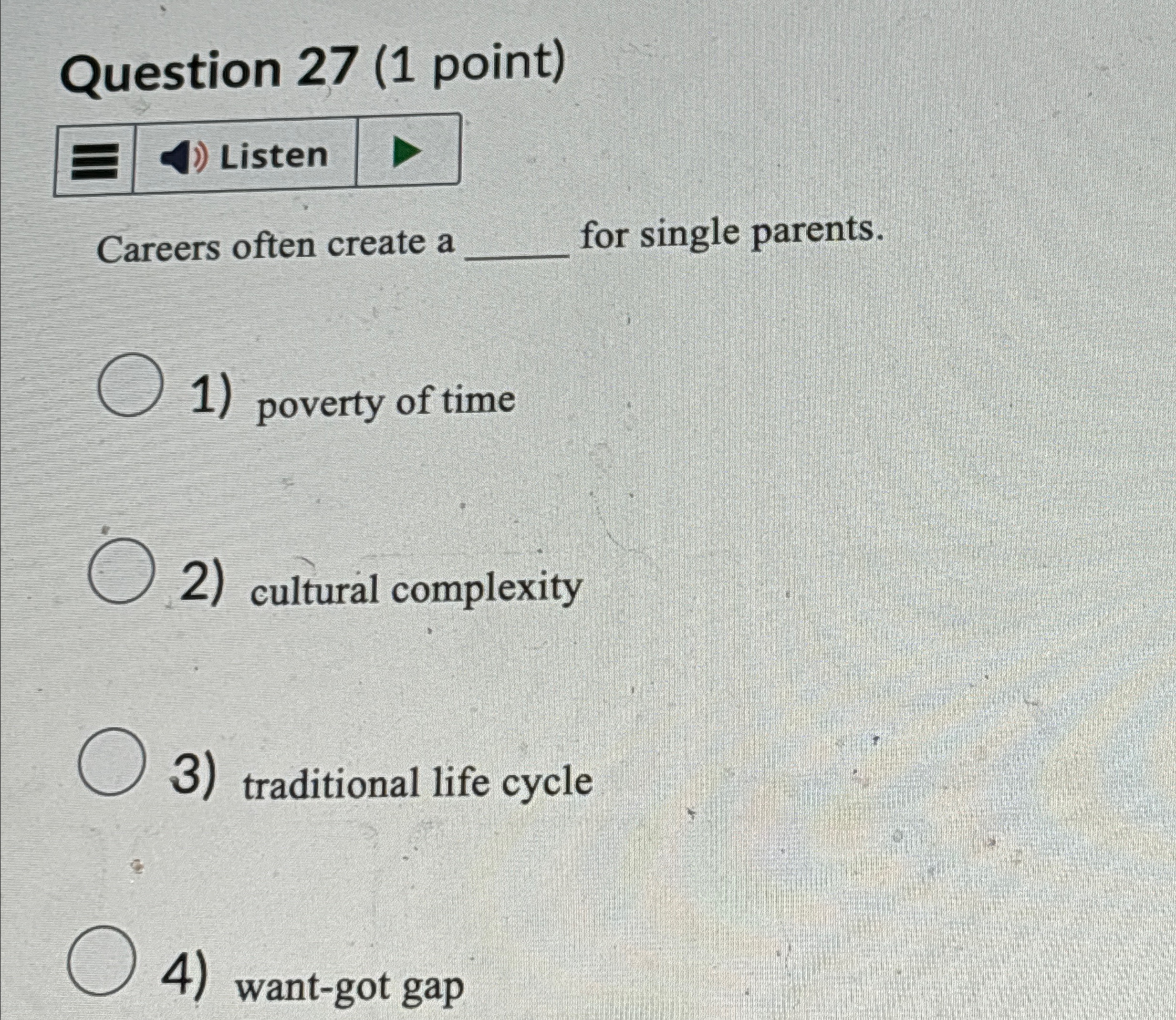  Question 27(1 point) Careers often create a for single parents. poverty