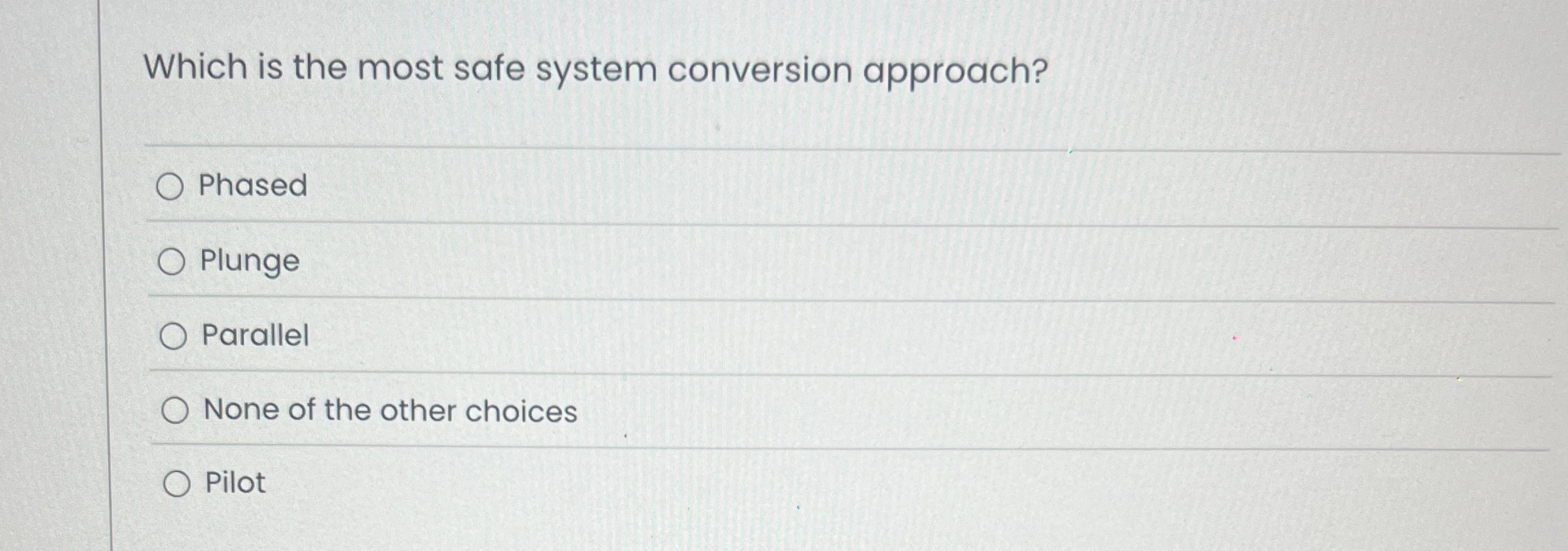  Which is the most safe system conversion approach? Phased Plunge Parallel