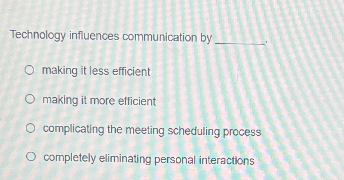  Technology influences communication by making it less efficient making it more