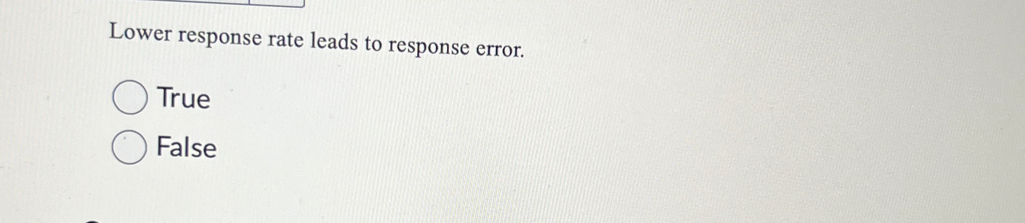  Lower response rate leads to response error. True False 