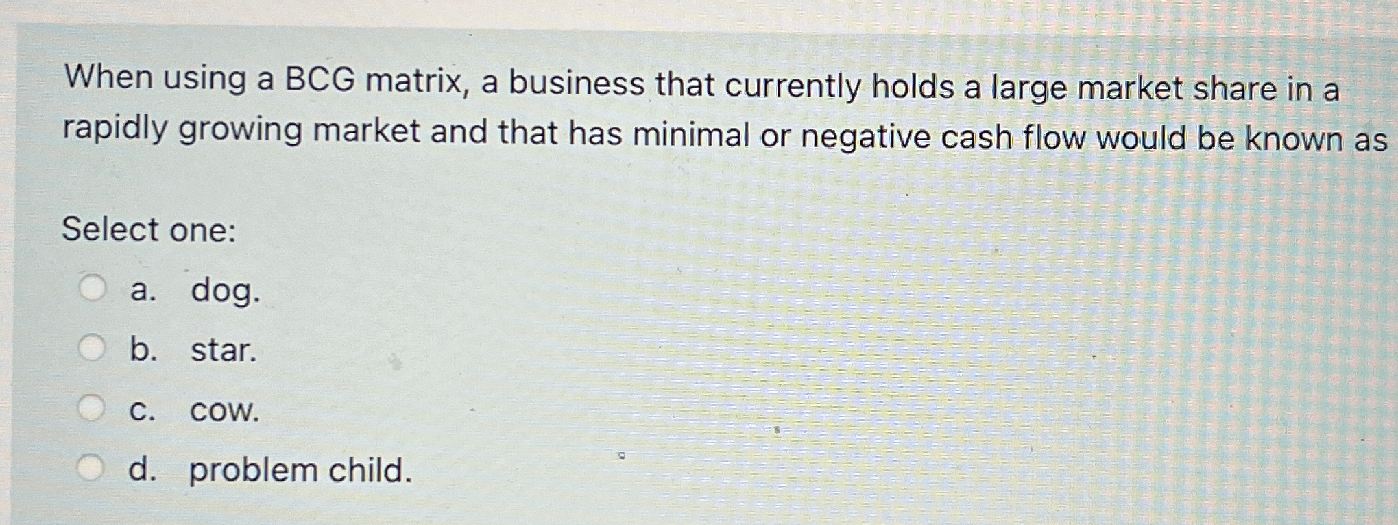  When using a BCG matrix, a business that currently holds a