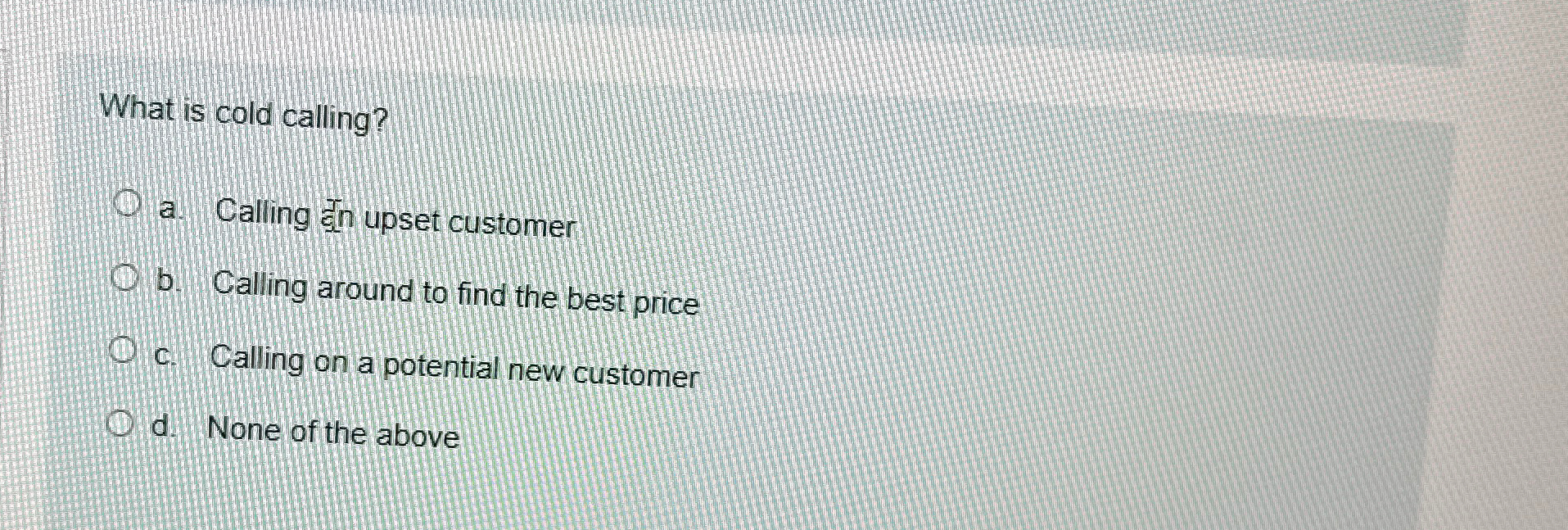  What is cold calling? a. Calling ann upset customer b. Calling
