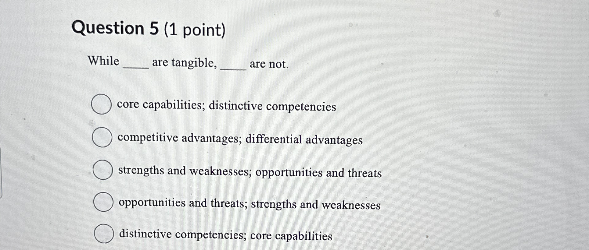  Question 5(1 point) While are tangible, are not. core capabilities; distinctive