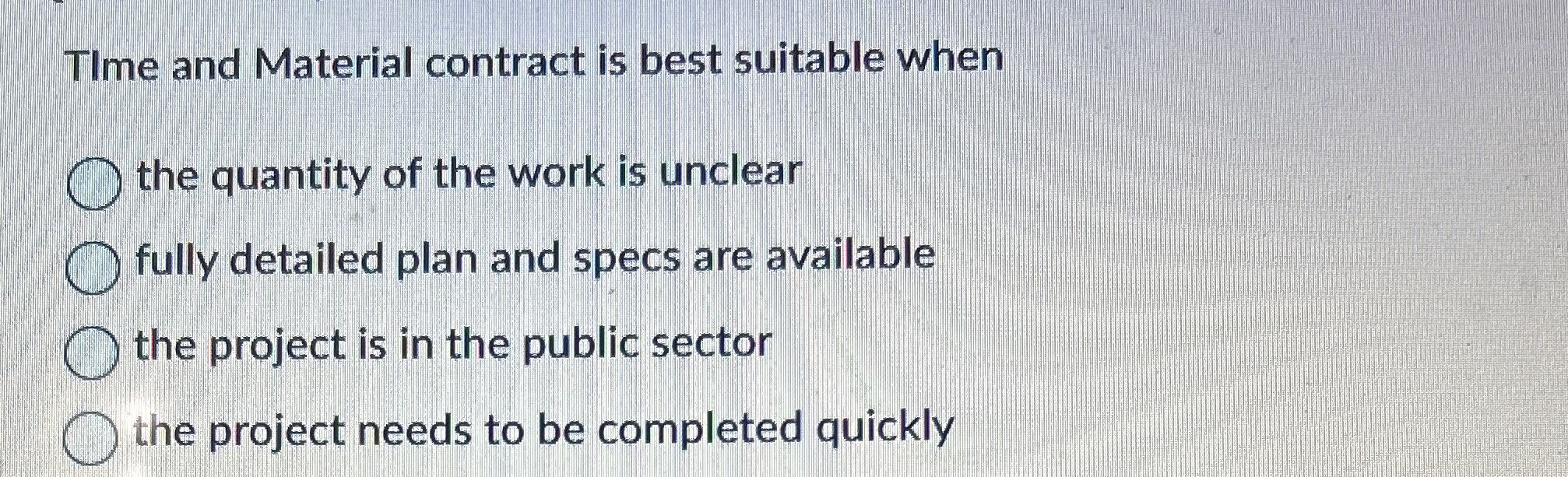  Tlme and Material contract is best suitable when the quantity of