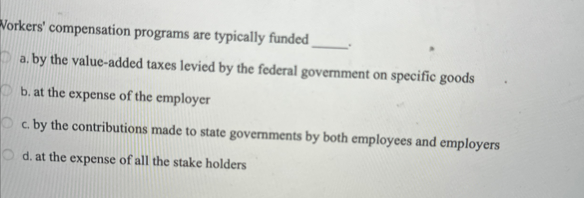  Norkers' compensation programs are typically funded a. by the value-added taxes
