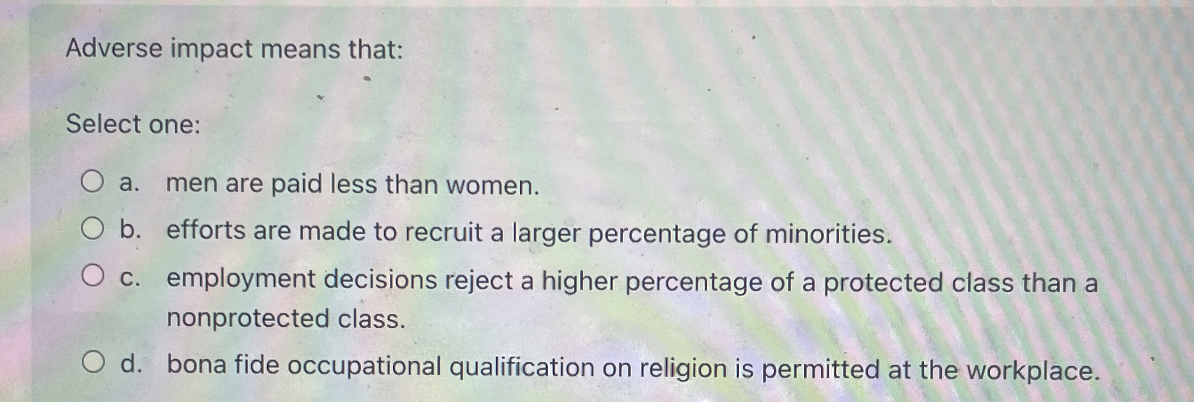 Adverse impact means that: Select one: a. men are paid less