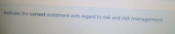  Indicate the correct statement with regard to risk and risk management.