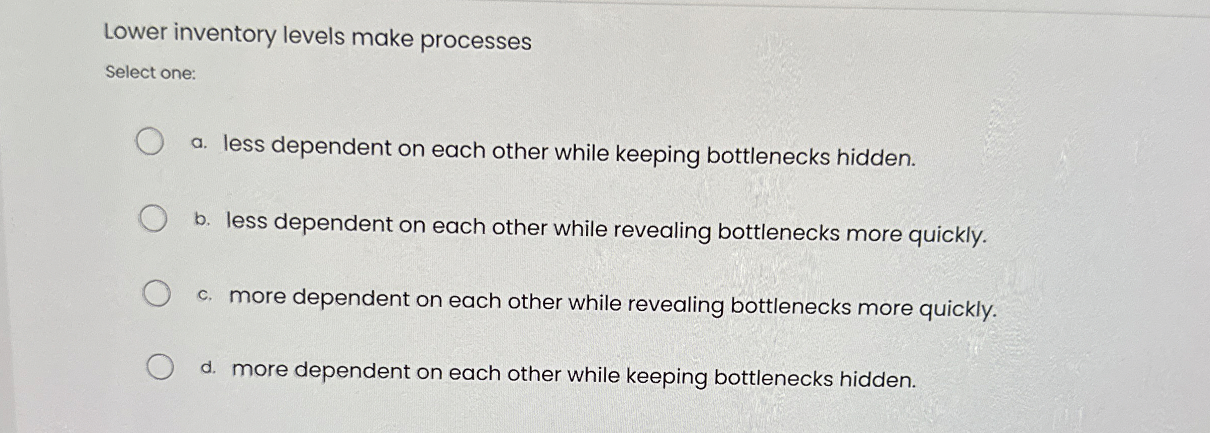  Lower inventory levels make processes Select one: a. less dependent on