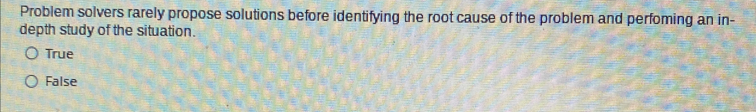  Problem solvers rarely propose solutions before identifying the root cause of