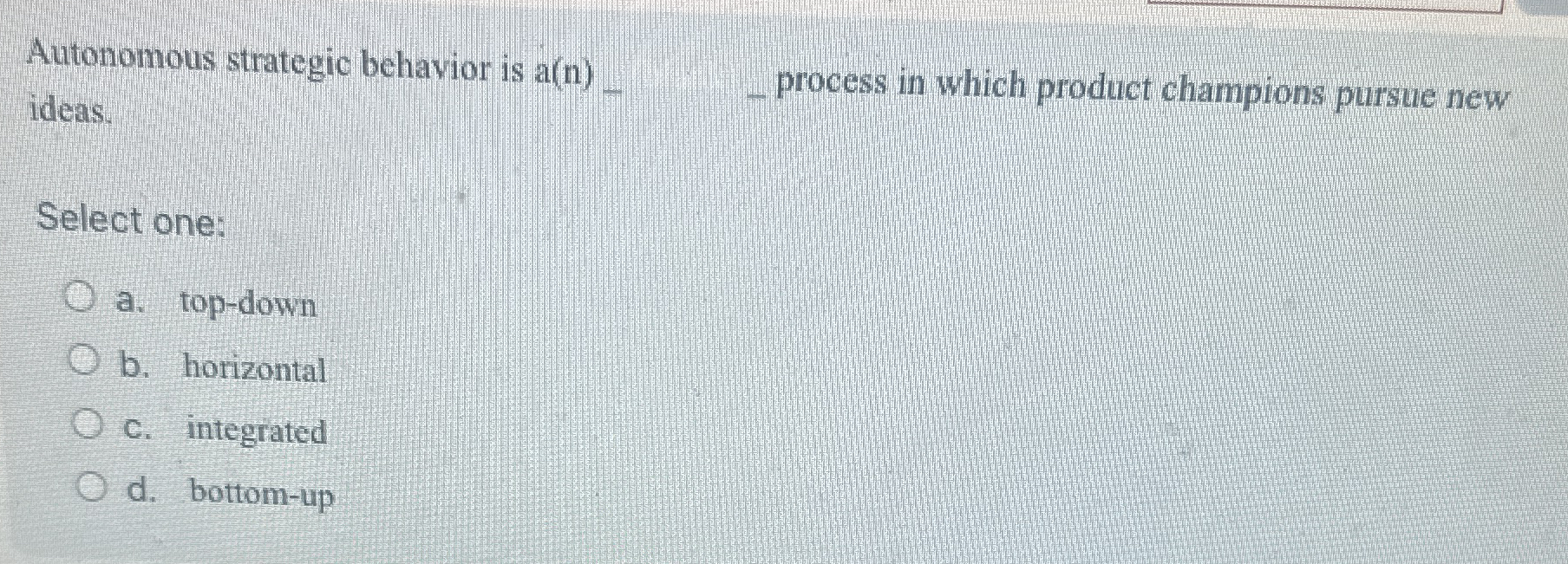  Autonomous strategic behavior is a(n) ideas. Select one: a. top-down b.
