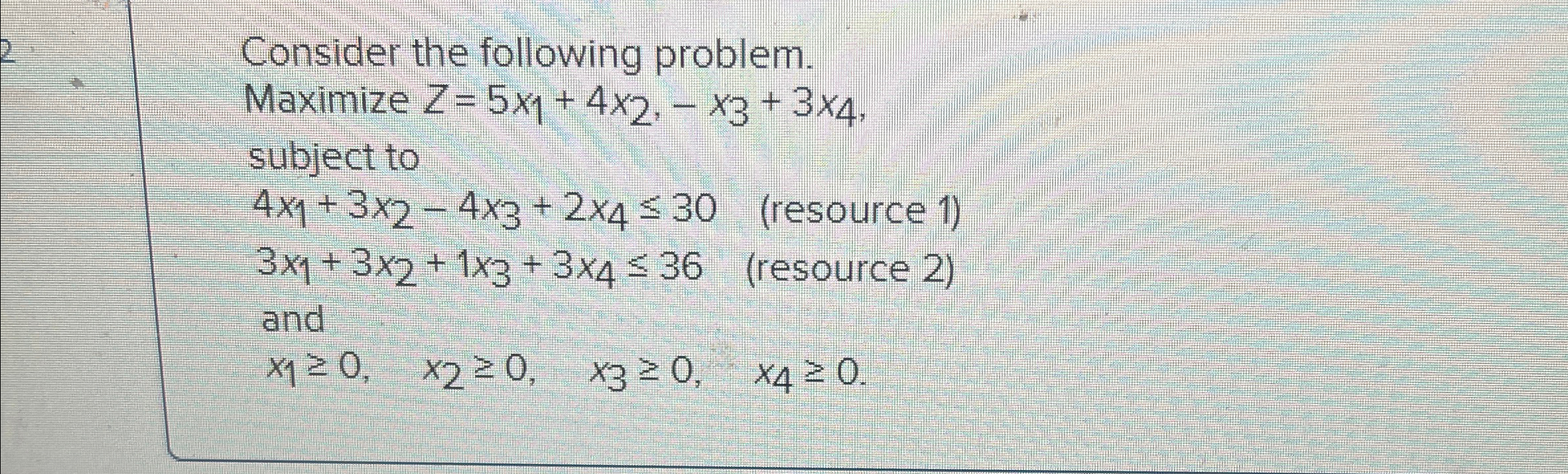 Consider the following problem. Maximize Z=5x1+4x2,-x3+3x4, subject to 4x1+3x2-4x3+2x430(resource 1) 3x1+3x2+1x3+3x436(resource