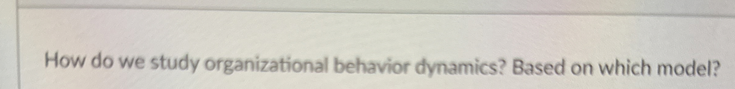  How do we study organizational behavior dynamics? Based on which model?