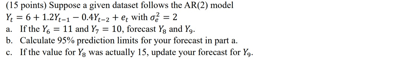  (15 points) Suppose a given dataset follows the AR(2) model Yt=6+1.2Yt-1-0.4Yt-2+et