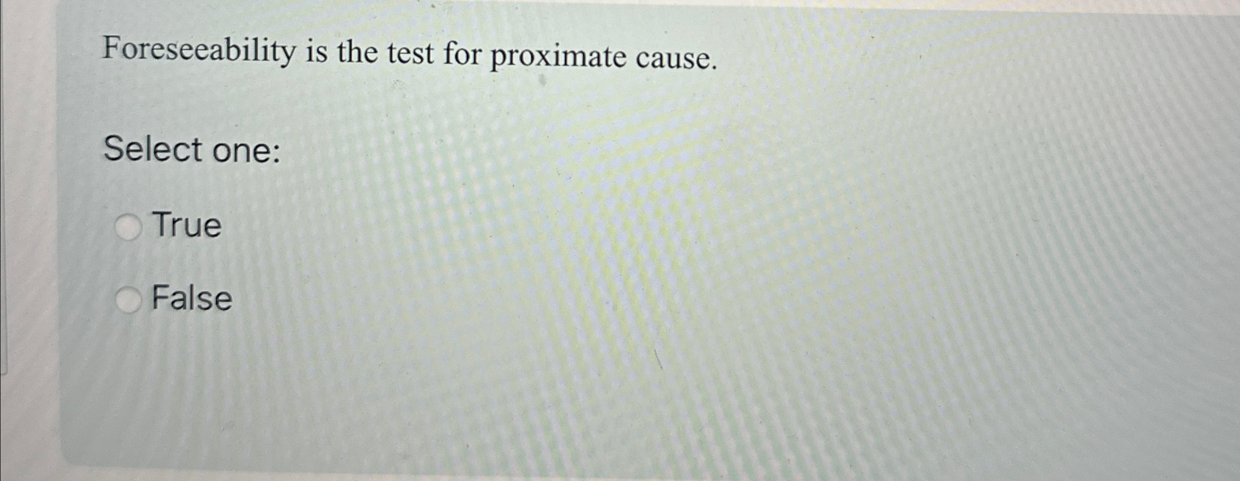  Foreseeability is the test for proximate cause. Select one: True False