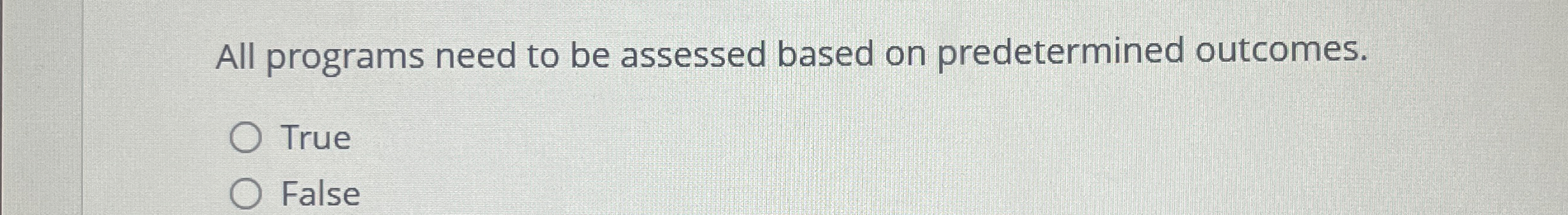  All programs need to be assessed based on predetermined outcomes. True