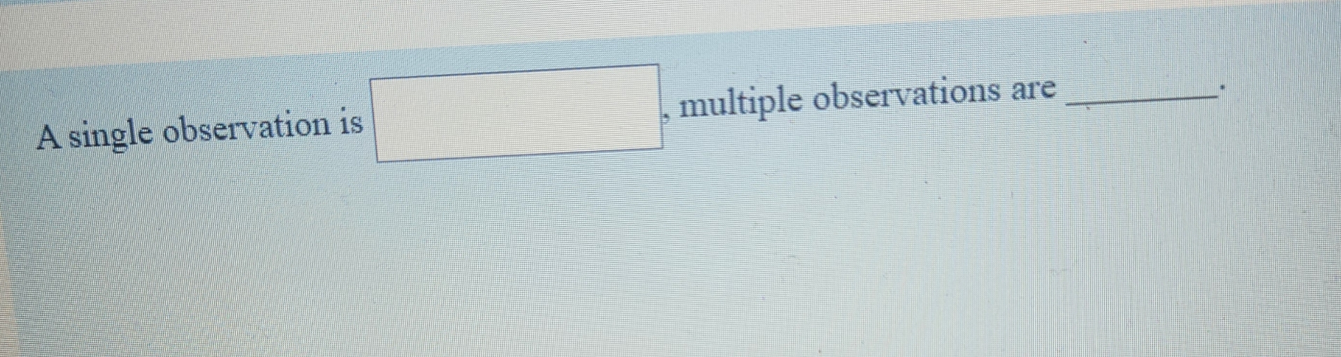  A single observation is multiple observations are 