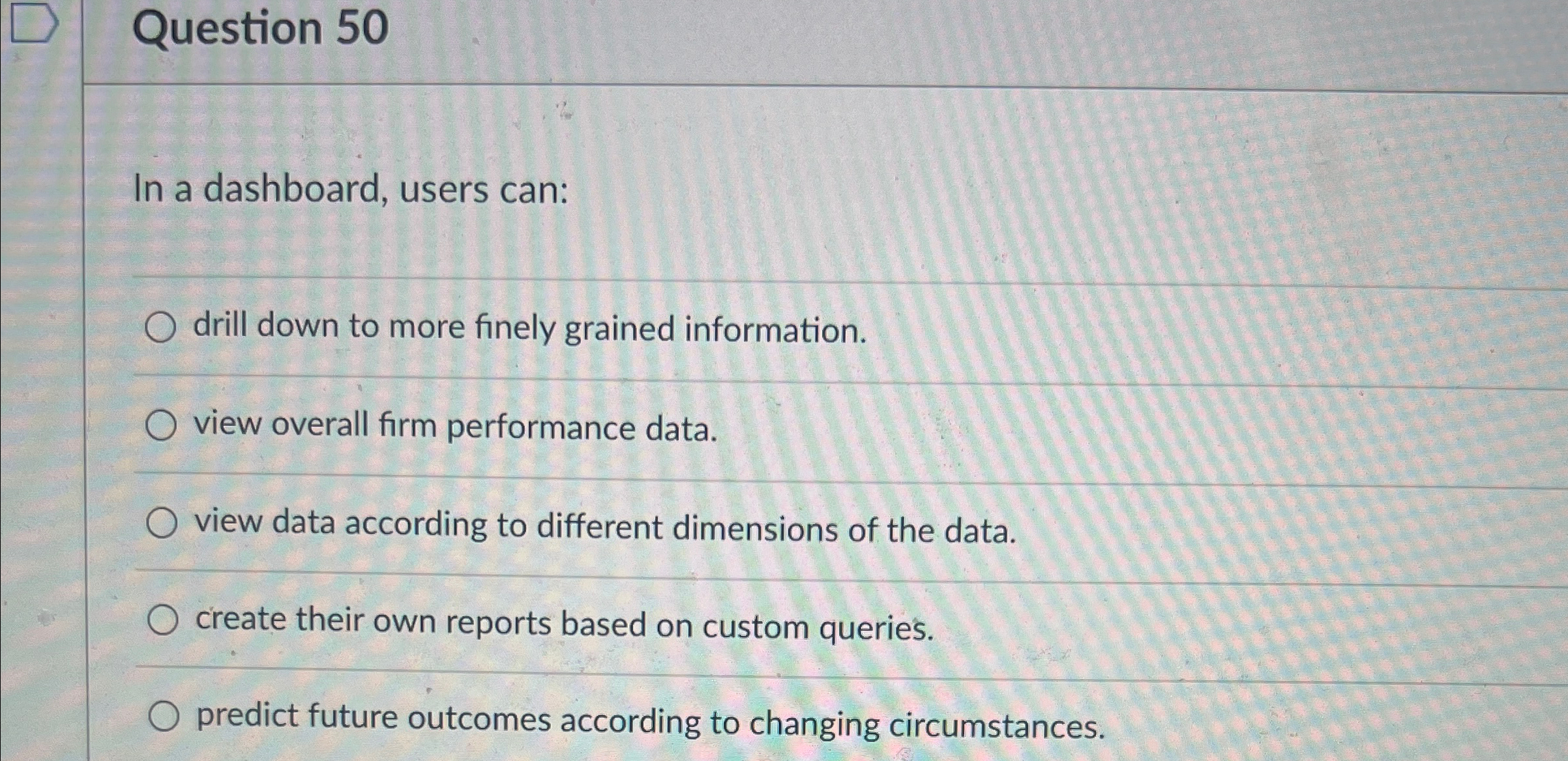  Question 50 In a dashboard, users can: drill down to more