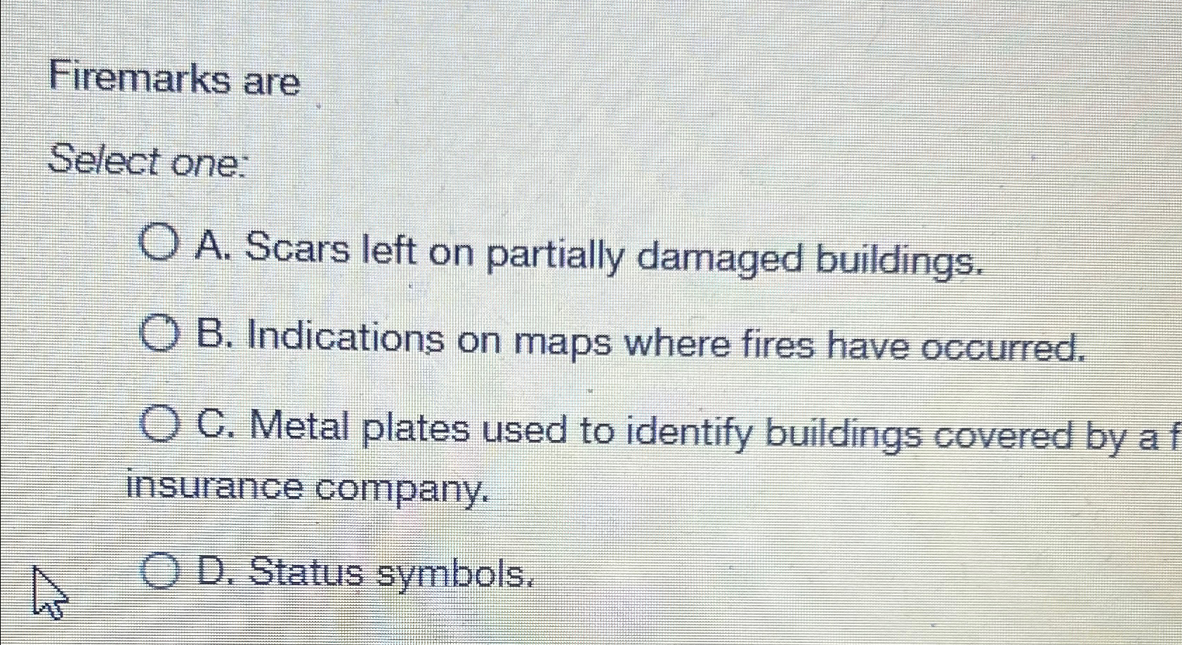  Firemarks are Select one: A. Scars left on partially damaged buildings.