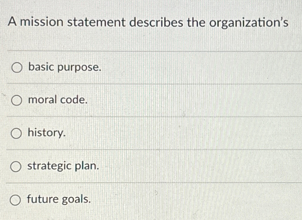  A mission statement describes the organization's basic purpose. moral code. history.