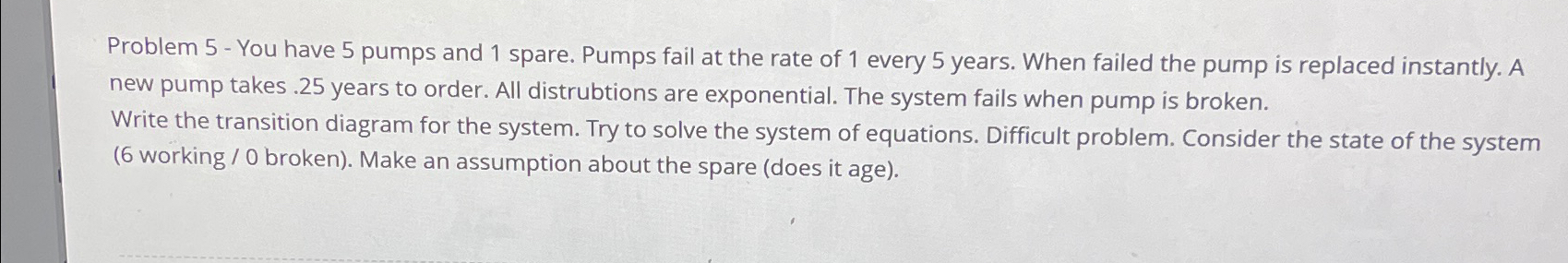  Problem 5- You have 5 pumps and 1 spare. Pumps fail
