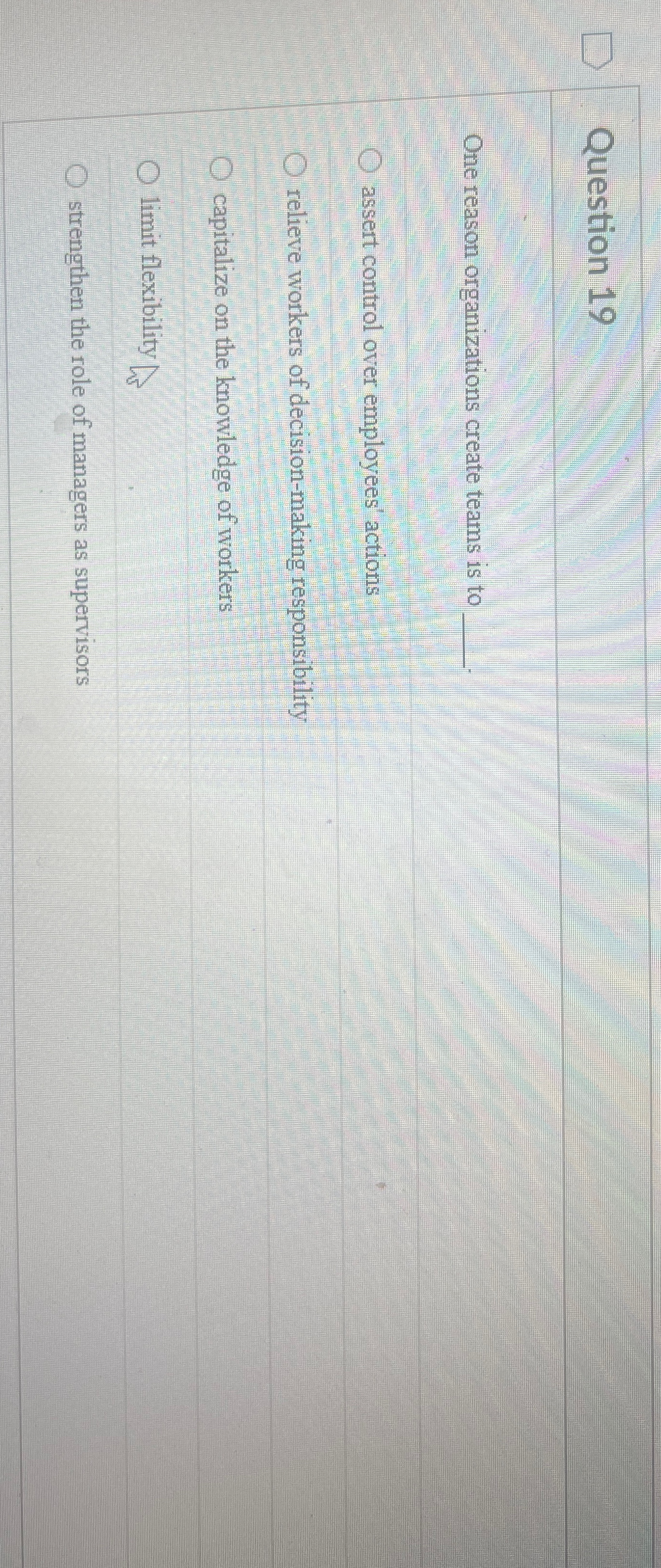 Question 19 One reason organizations create teams is to assert control