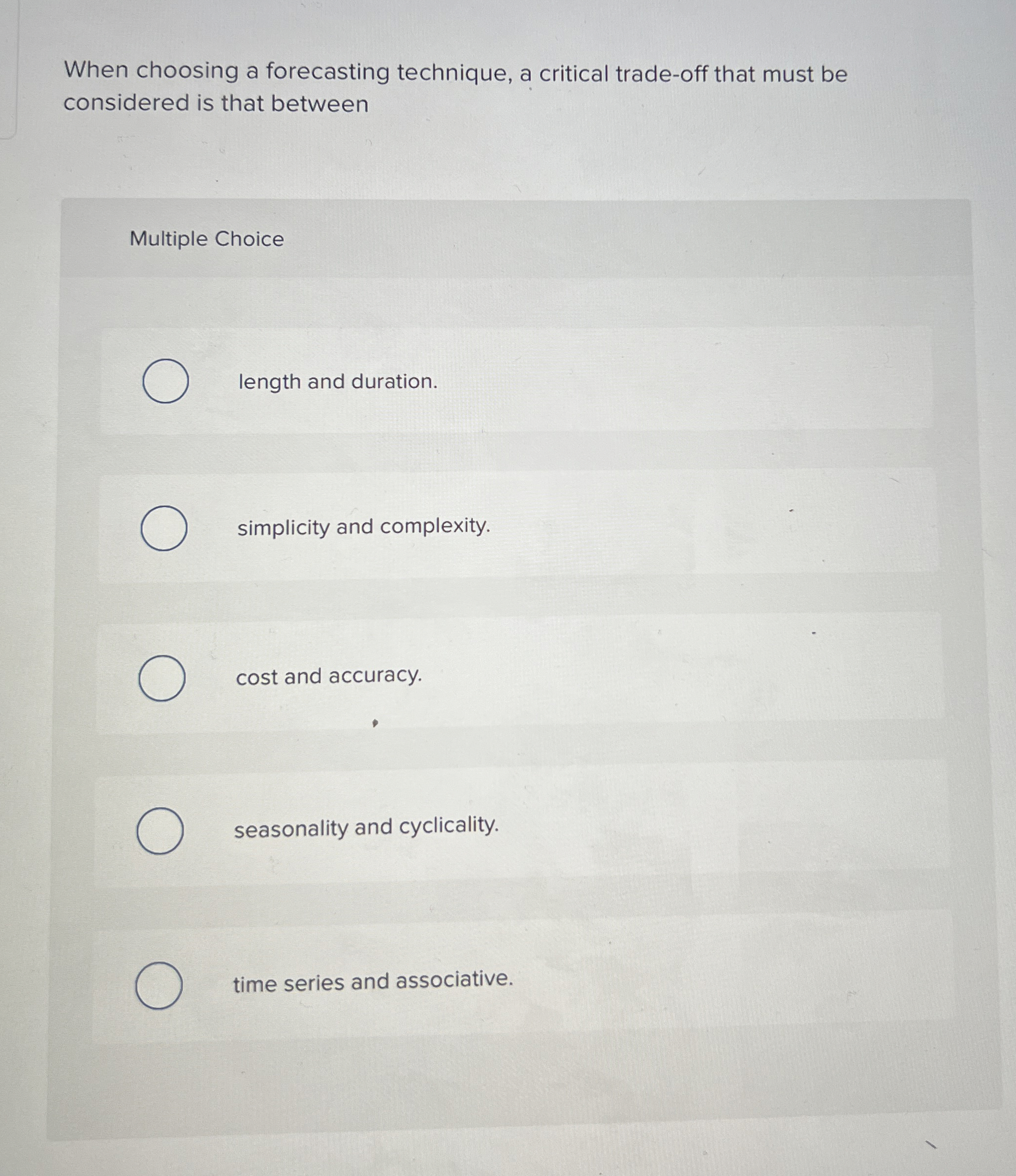  When choosing a forecasting technique, a critical trade-off that must be