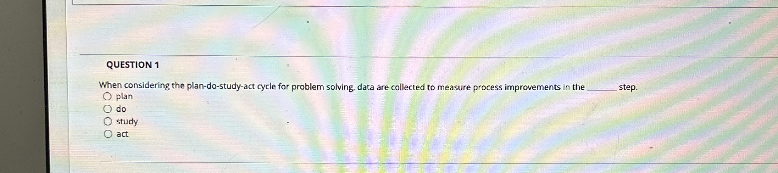  QUESTION 1 When considering the plan-do-study-act cycle for problem solving, data