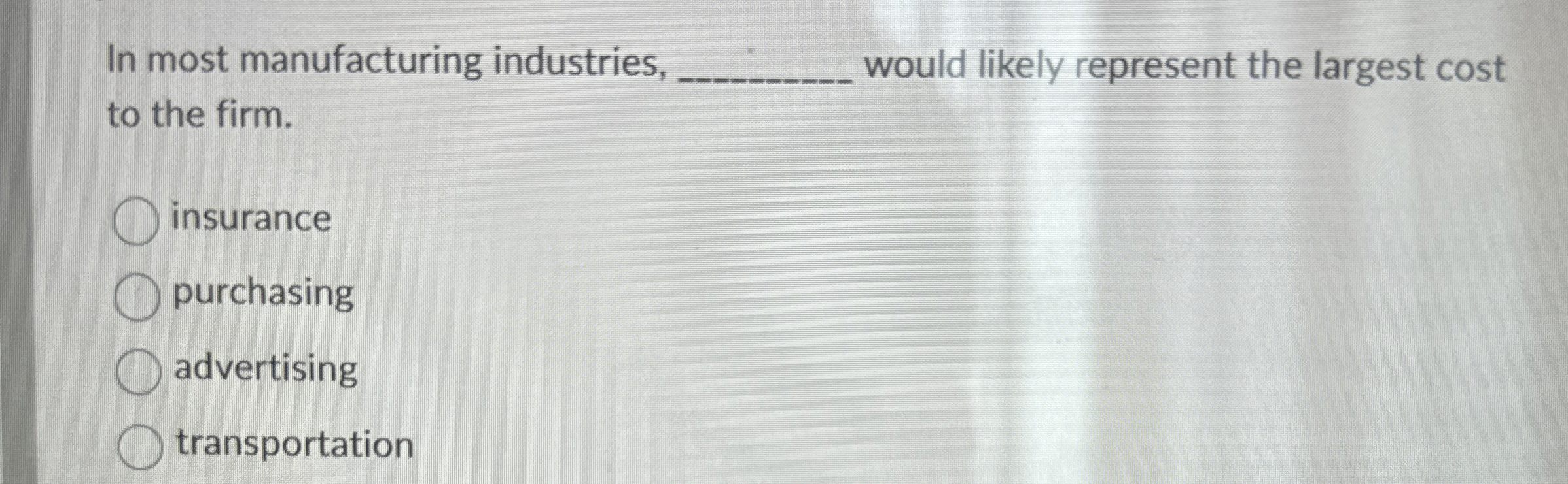  In most manufacturing industries, _____ would likely represent the largest cost