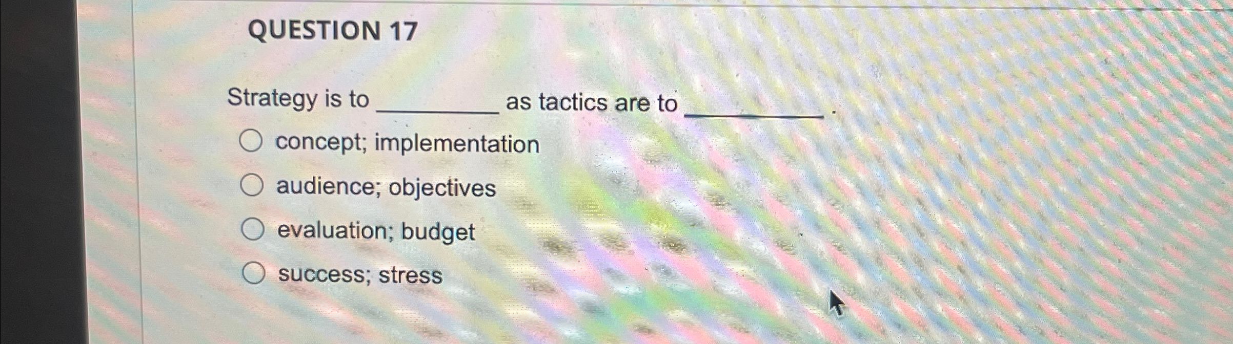  QUESTION 17 Strategy is to q, as tactics are to concept;