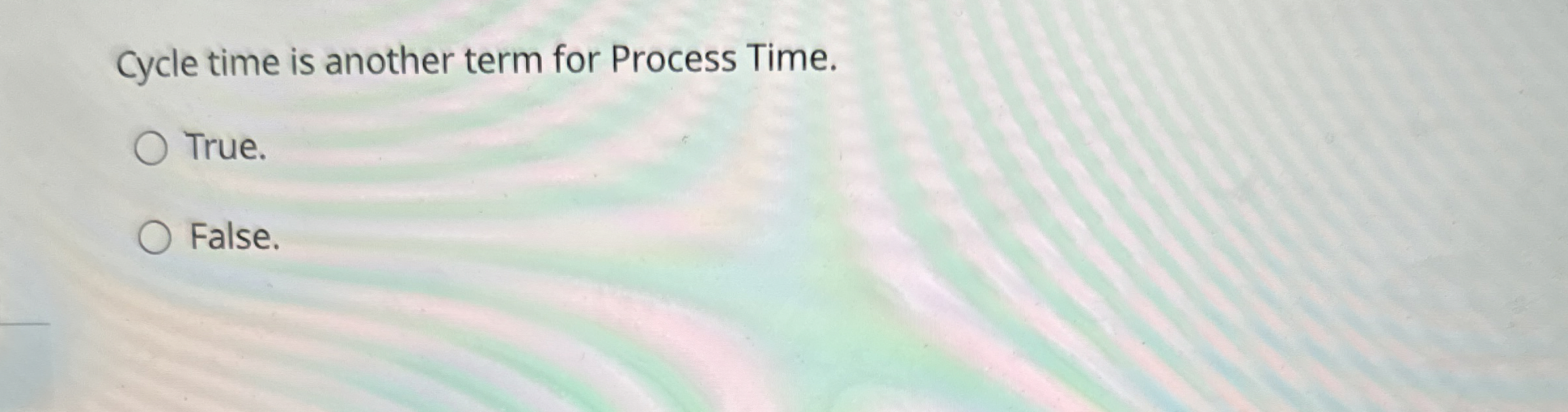  Cycle time is another term for Process Time. True. False. 