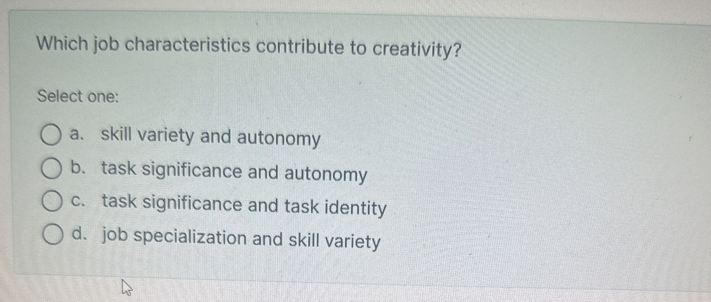  Which job characteristics contribute to creativity? Select one: a. skill variety
