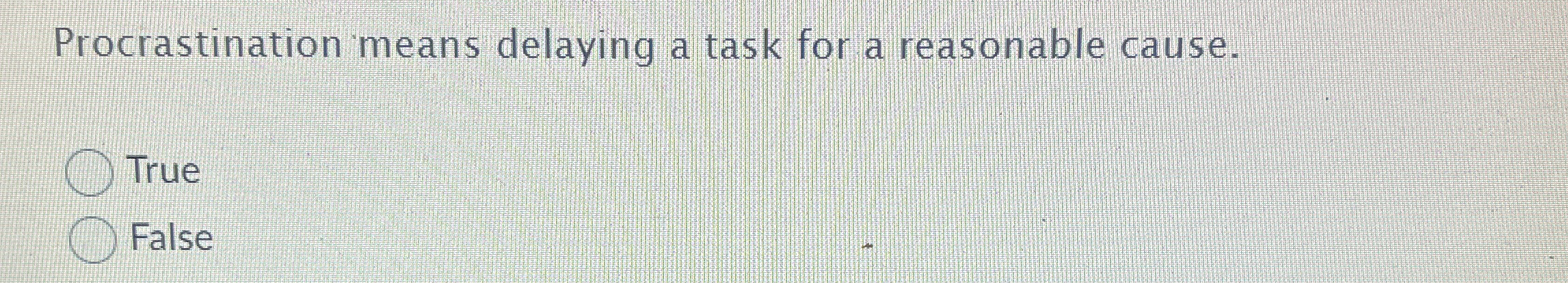  Procrastination means delaying a task for a reasonable cause. True False