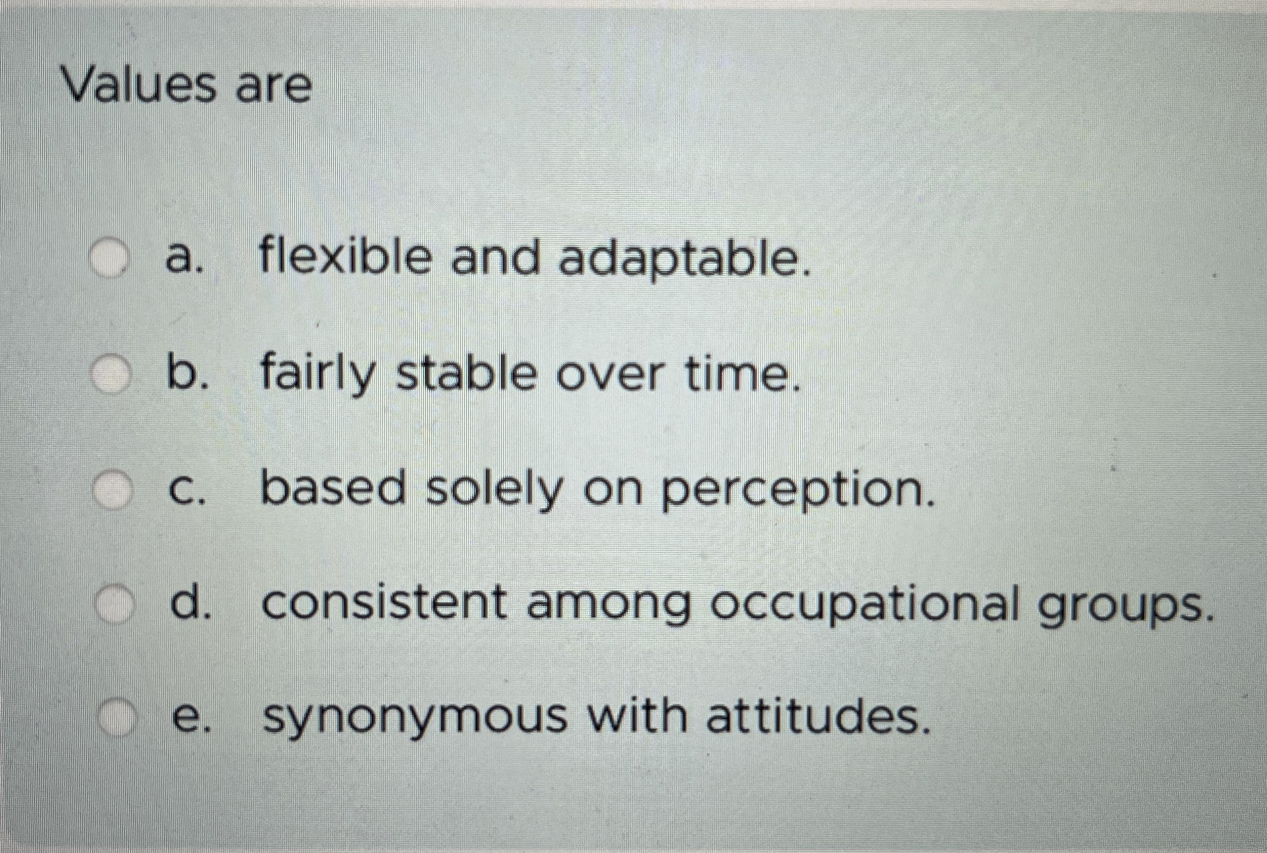  Values are a. flexible and adaptable. b. fairly stable over time.