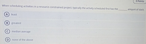  When scheduling activities in a resource-constrained project, typically the activity scheduled