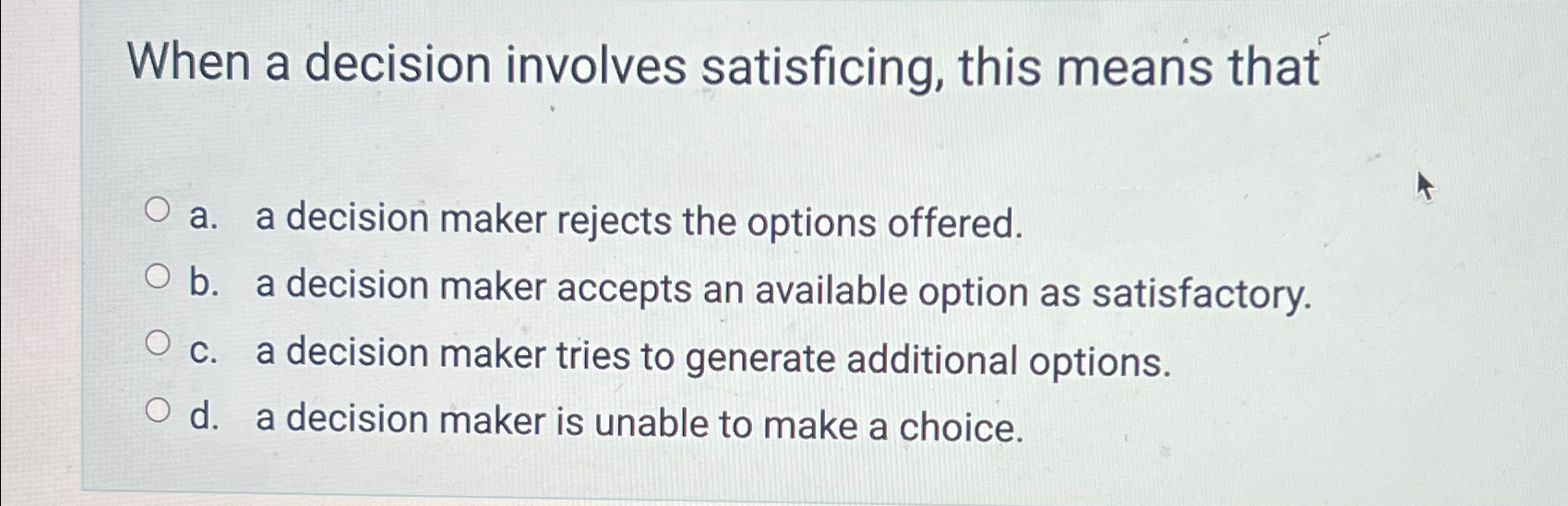  When a decision involves satisficing, this means that a. a decision