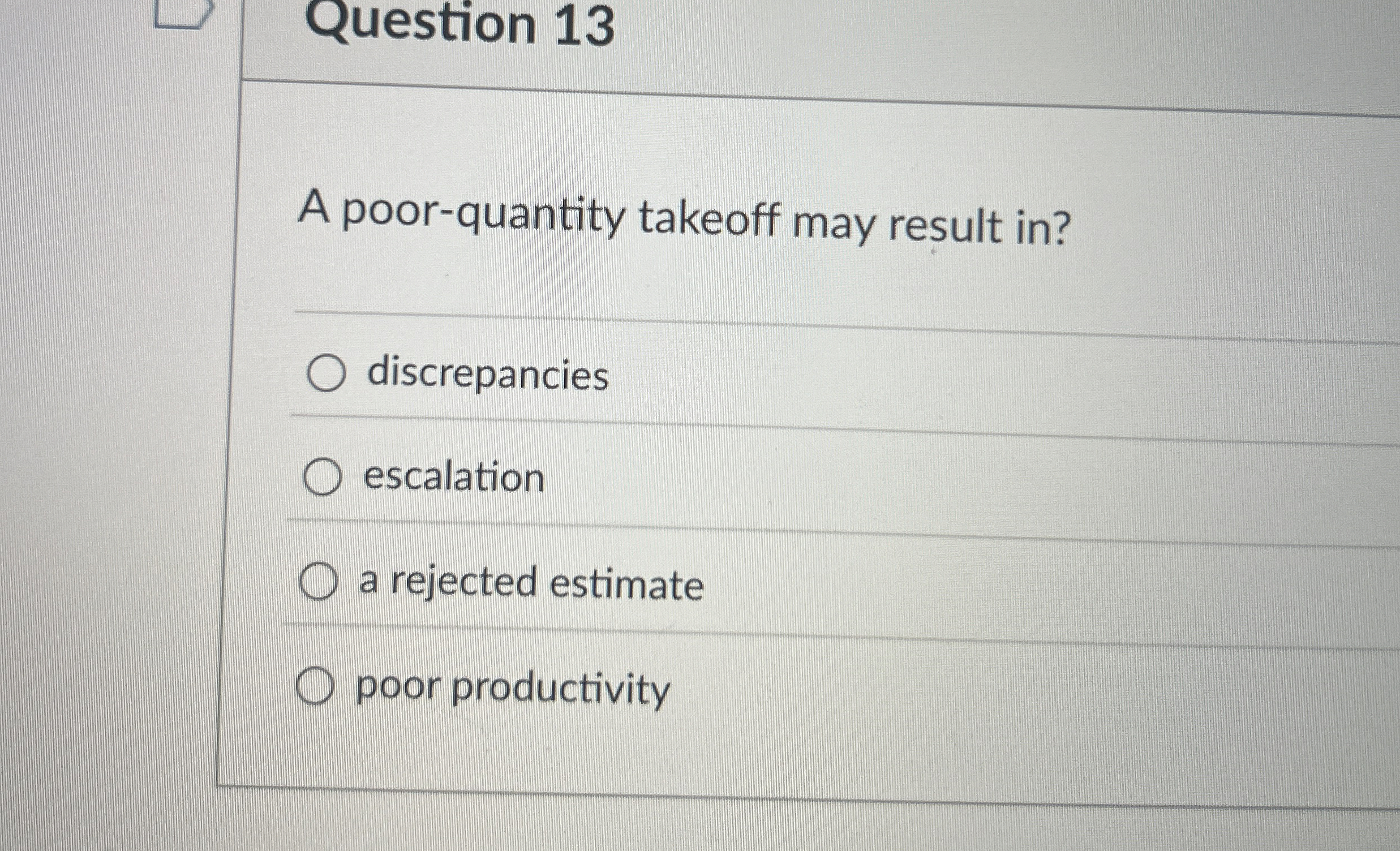  Question 13 A poor-quantity takeoff may result in? discrepancies escalation a
