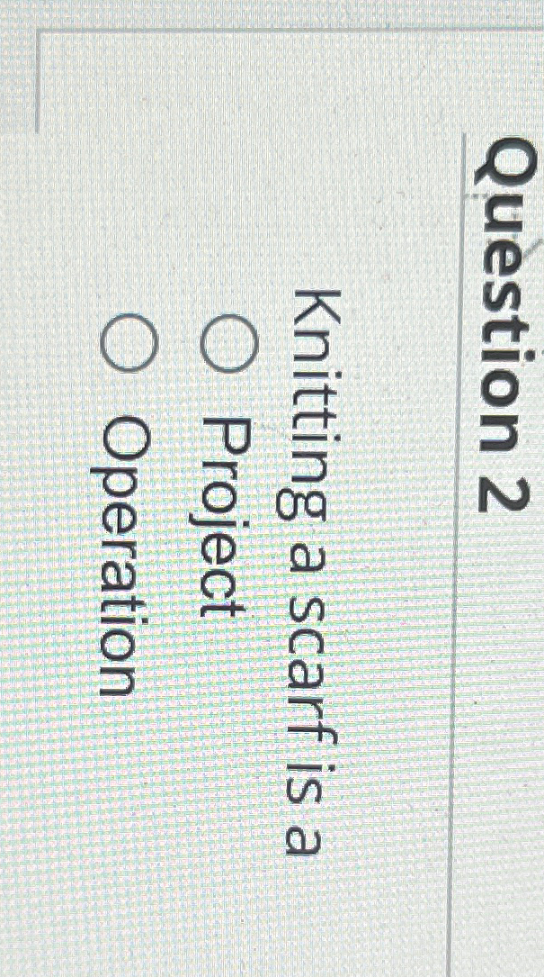  Question 2 Knitting a scarf is a Project Operation 