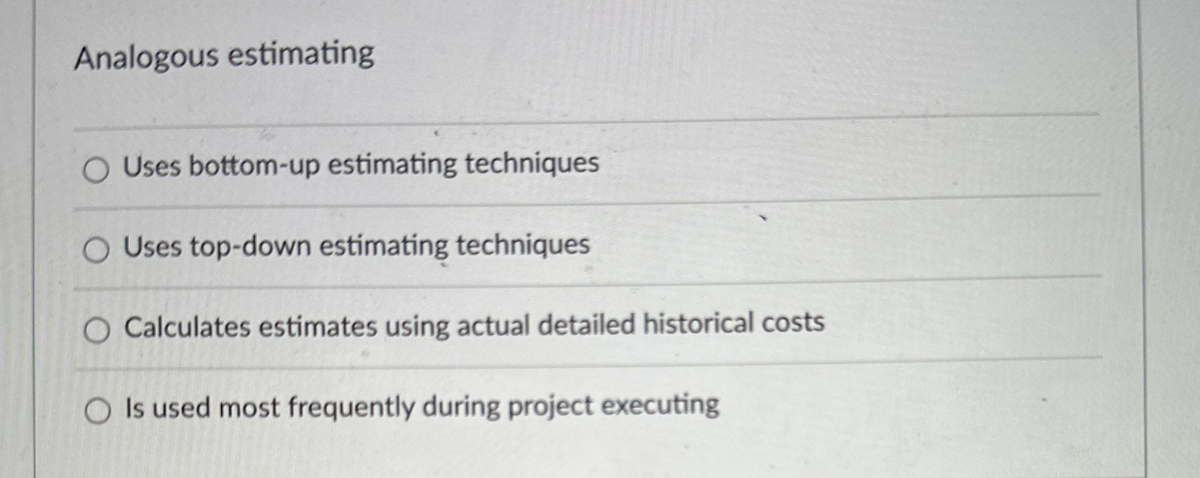  Analogous estimating Uses bottom-up estimating techniques Uses top-down estimating techniques Calculates