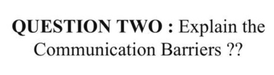  QUESTION TWO : Explain the Communication Barriers ?? 