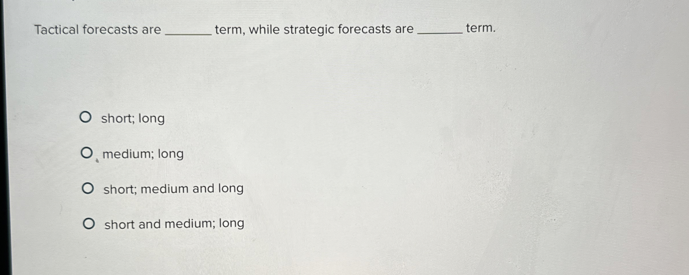 Tactical forecasts are term, while strategic forecasts are term. short; long