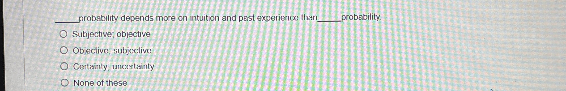  probability depends more on intuition and past experience than robability. Subjective;