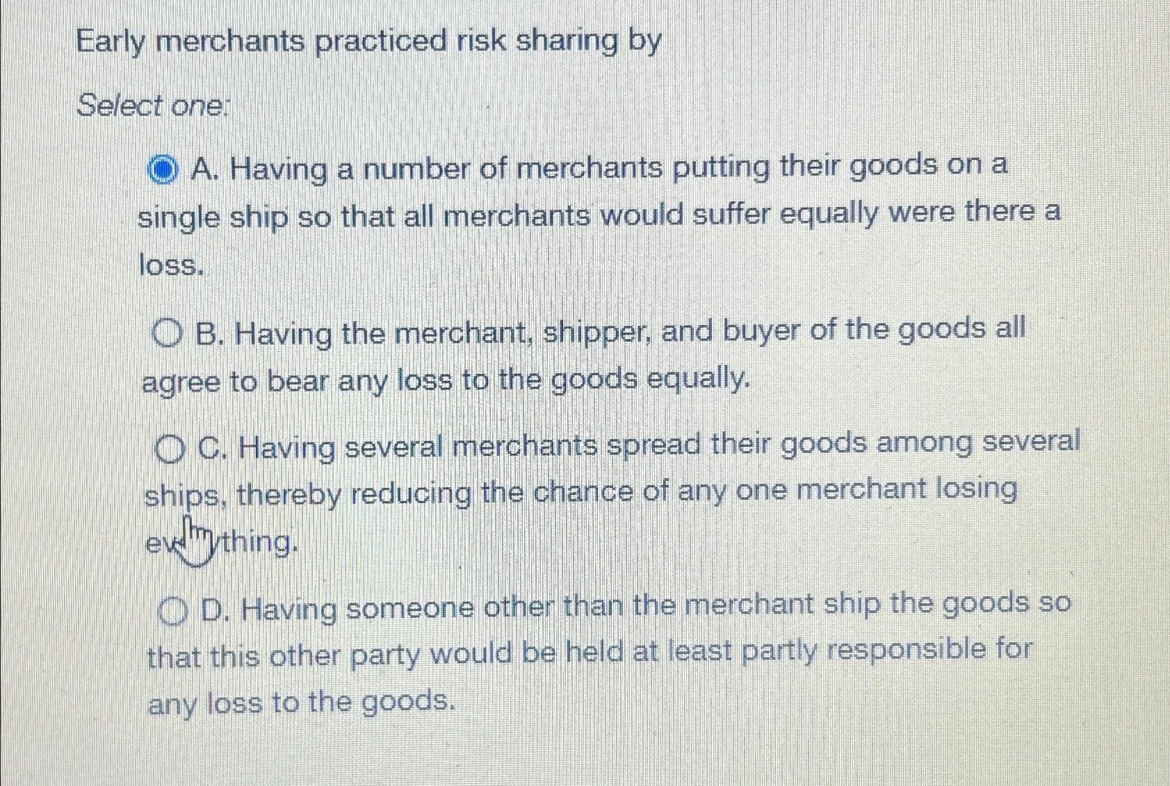  Early merchants practiced risk sharing by Select one: A. Having a