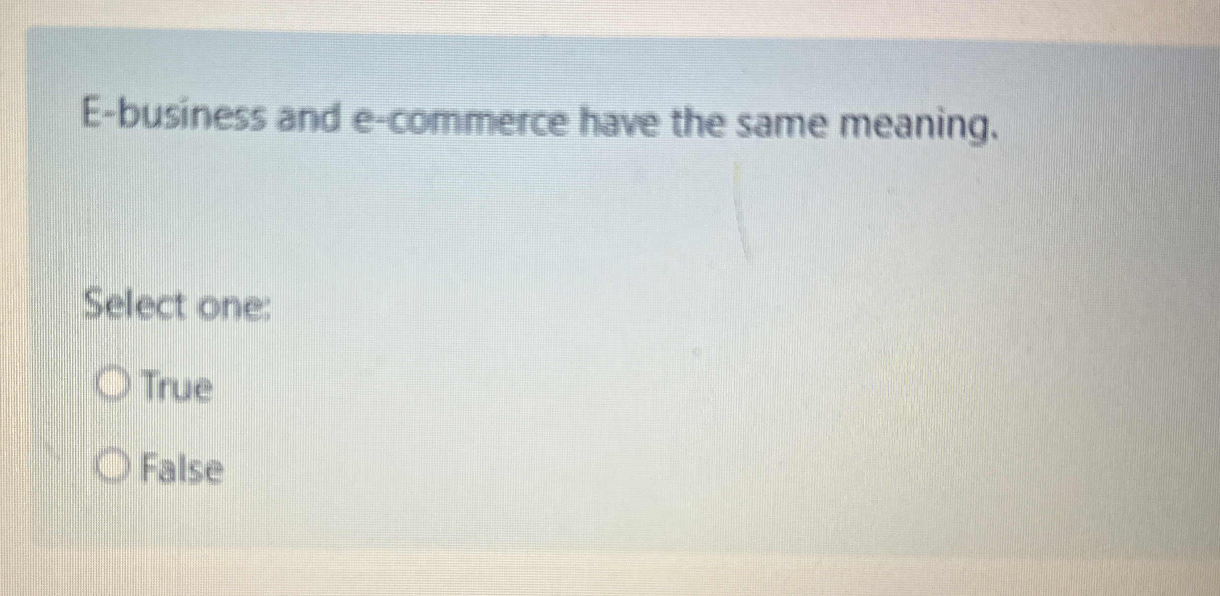  E-business and e-commerce have the same meaning. Select one: True False
