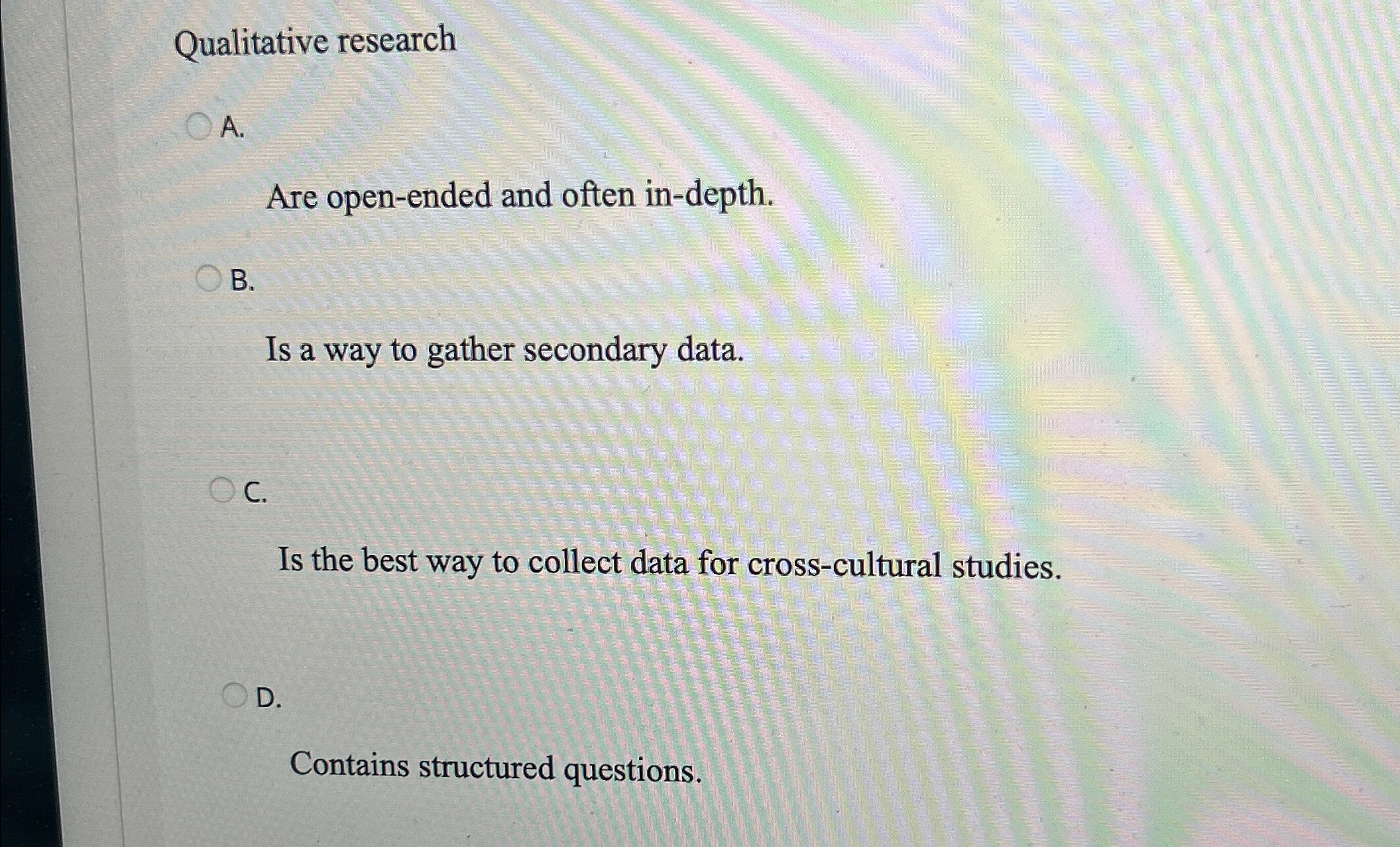  Qualitative research A. Are open-ended and often in-depth. B. Is a