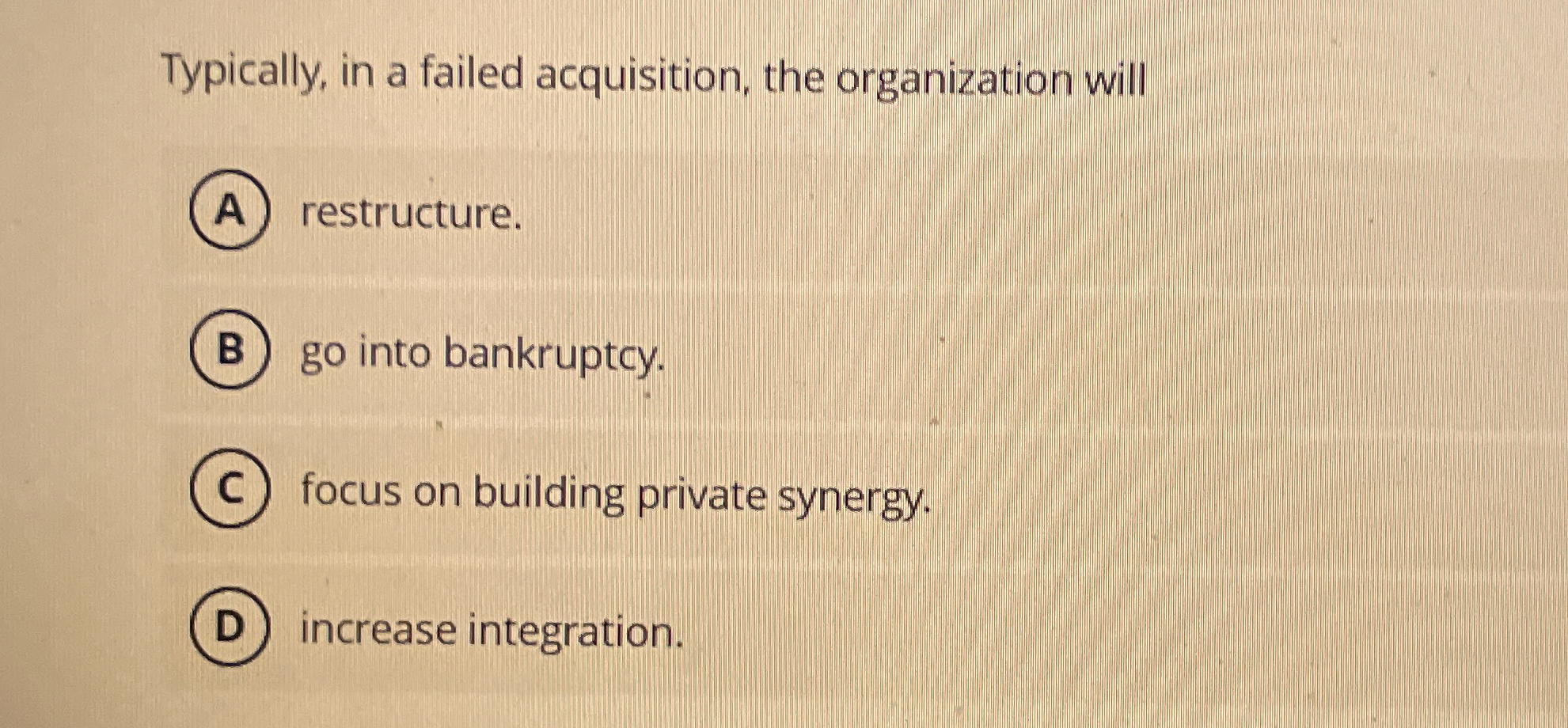  Typically, in a failed acquisition, the organization will restructure. go into
