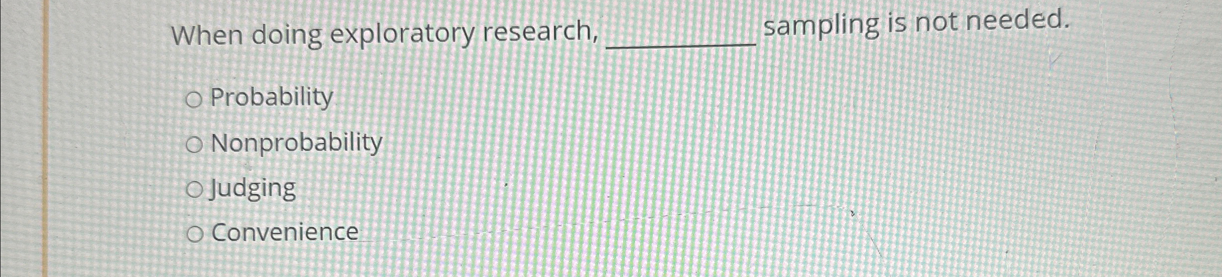  When doing exploratory research, sampling is not needed. Probability Nonprobability Judging