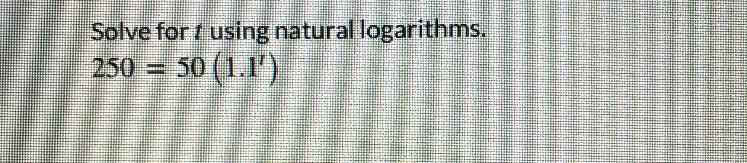  Solve for t using natural logarithms. 250=50(1.1t)Solve for t using natural